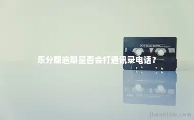 乐分期逾期是否会打通讯录电话？