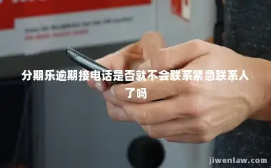 分期乐逾期接电话是否就不会联系紧急联系人了吗