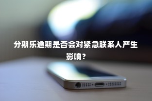 分期乐逾期是否会对紧急联系人产生影响？