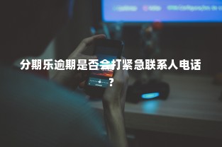 分期乐逾期是否会打紧急联系人电话？