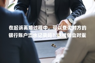 在起诉离婚过程中，可以查询对方的银行账户流水记录吗？这样做会对案件有什么影响？